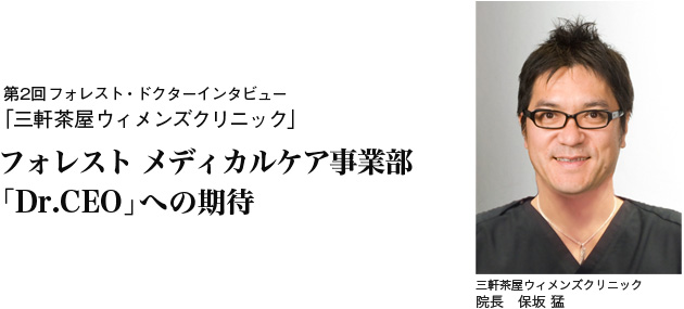 第2回フォレスト・ドクターインタビュー:「三軒茶屋ウィメンズクリニック」三軒茶屋ウィメンズクリニック
院長 保坂 猛。フォレスト メディカルケア事業部 「Dr.CEO」への期待