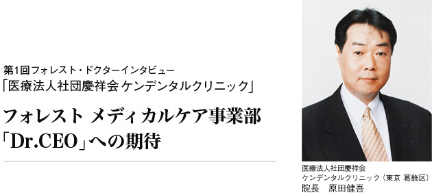 第1回フォレスト・ドクターインタビュー:「ケンデンタルクリニック」○医療法人社団慶祥会ケンデンタルクリニック(東京 葛飾区)院長 原田健吾。フォレスト メディカルケア事業部 「Dr.CEO」への期待